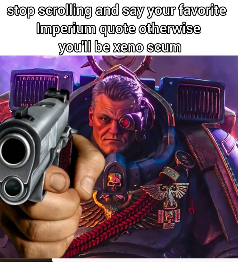Stop scrolling and say your favorite Imperium quote otherwise you'll be Xeno scum
