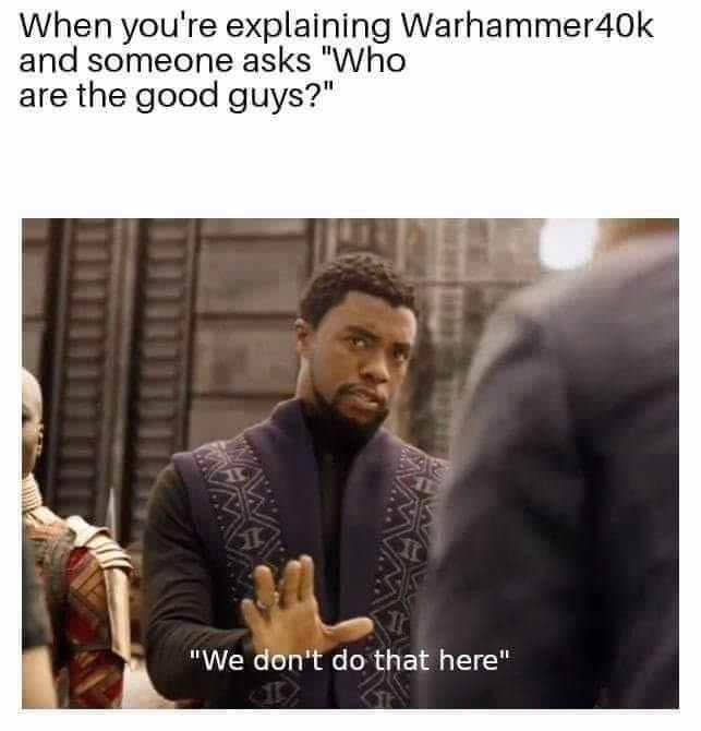 Good guys at what? Killing, maiming, enslaving, WAAAAAAGH? Good guys at what? Killing, maiming, enslaving, WAAAAAAGH?