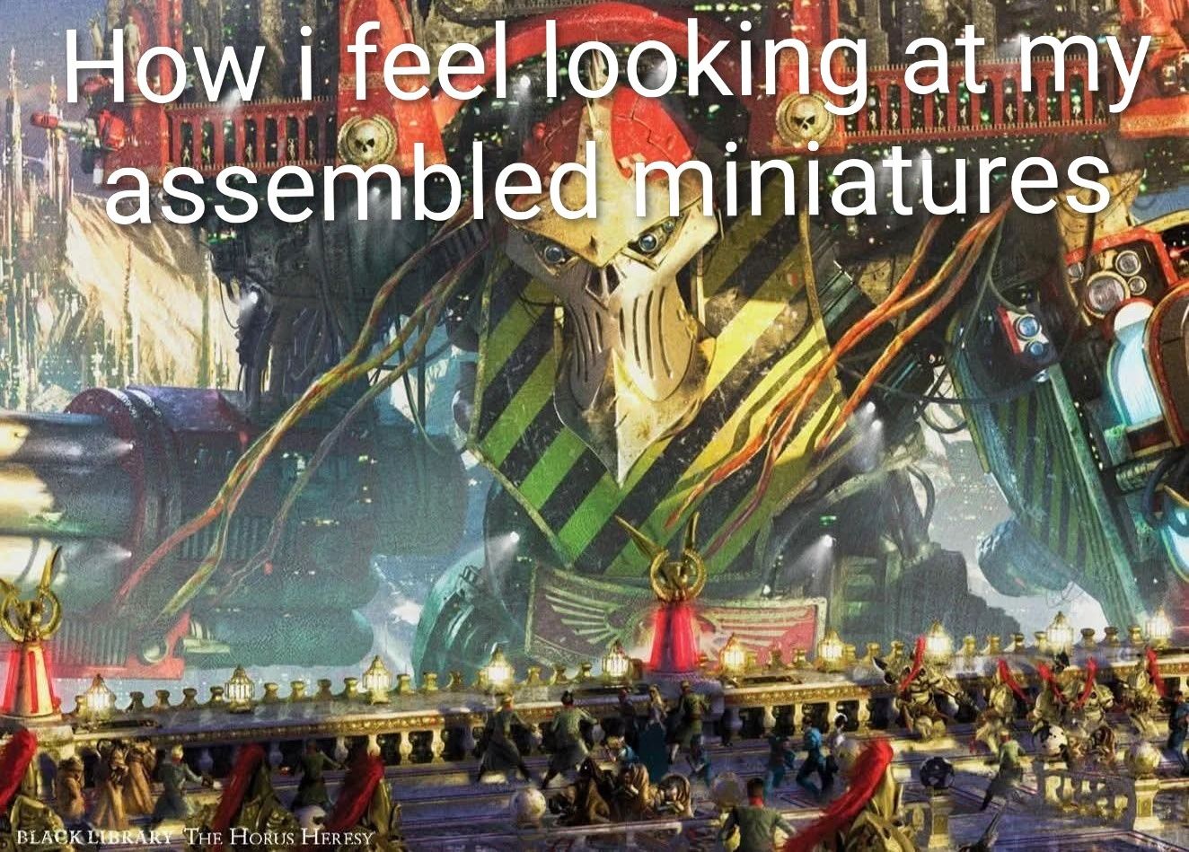 How I feel looking at my assembled miniatures